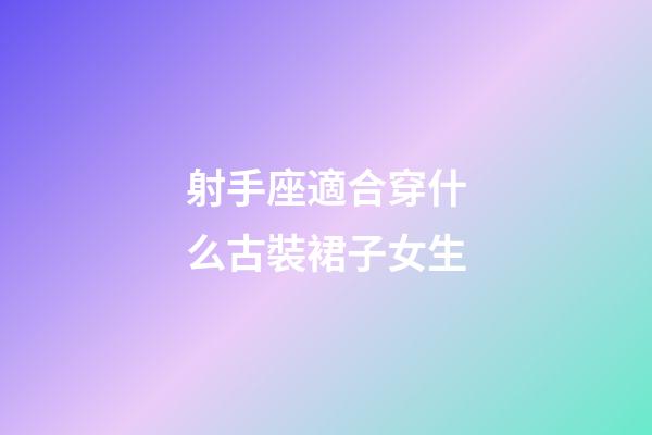 射手座適合穿什么古裝裙子女生-第1張-星座運勢-玄機派