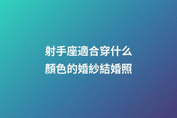 射手座適合穿什么顏色的婚紗結婚照-第1張-星座運勢-玄機派