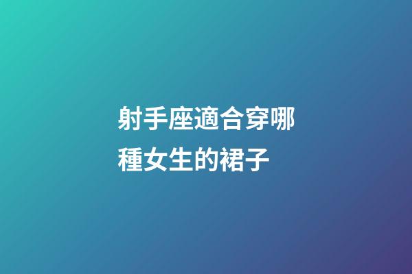 射手座適合穿哪種女生的裙子-第1張-星座運勢-玄機派