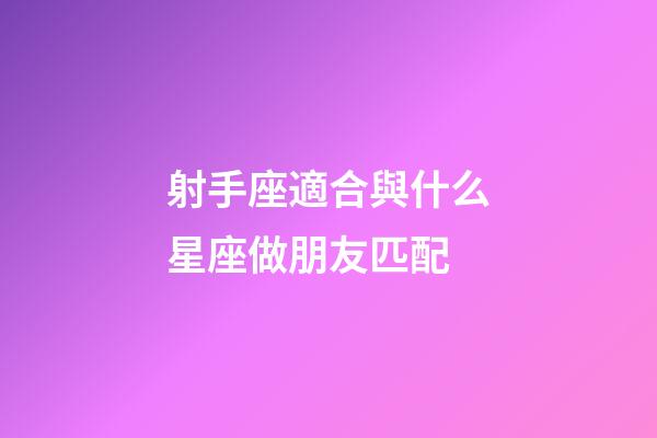 射手座適合與什么星座做朋友匹配-第1張-星座運(yùn)勢(shì)-玄機(jī)派