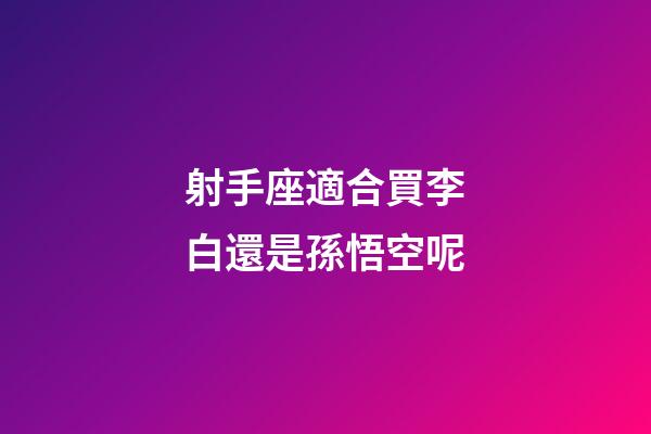 射手座適合買李白還是孫悟空呢