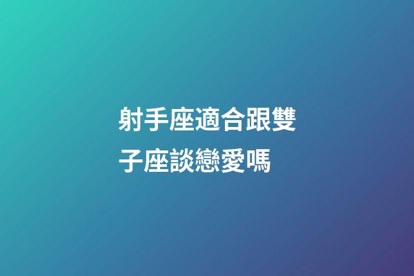 射手座適合跟雙子座談戀愛嗎-第1張-星座運勢-玄機派