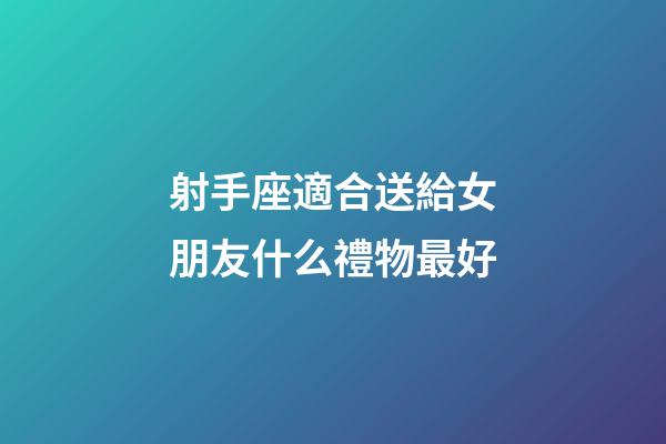 射手座適合送給女朋友什么禮物最好-第1張-星座運勢-玄機派