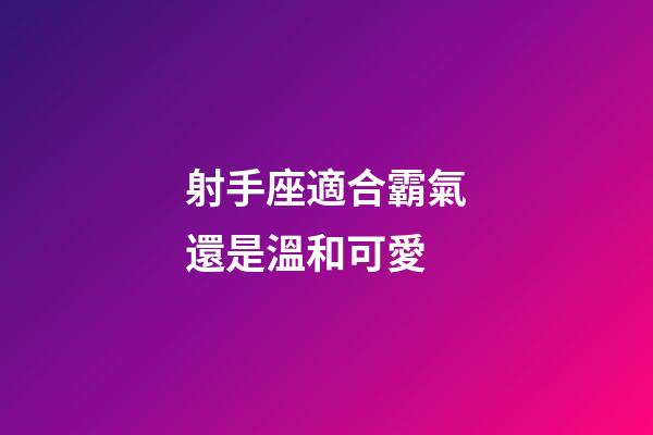 射手座適合霸氣還是溫和可愛-第1張-星座運勢-玄機派