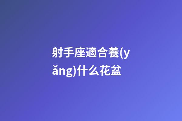 射手座適合養(yǎng)什么花盆-第1張-星座運(yùn)勢(shì)-玄機(jī)派