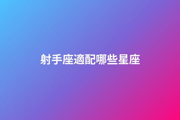 射手座適配哪些星座-第1張-星座運勢-玄機派