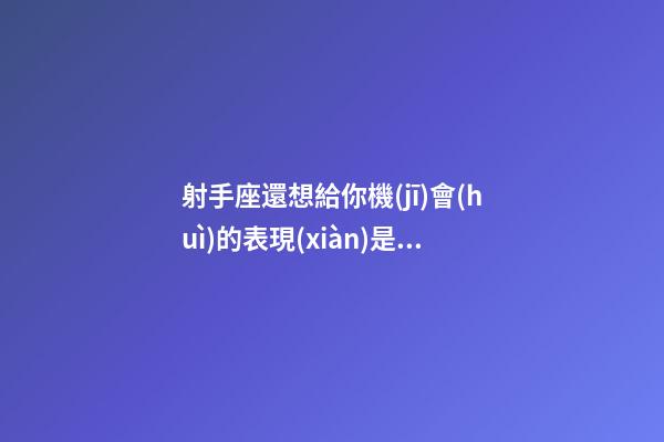 射手座還想給你機(jī)會(huì)的表現(xiàn)是什么-第1張-星座運(yùn)勢(shì)-玄機(jī)派
