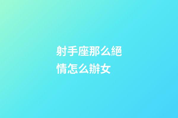 射手座那么絕情怎么辦女-第1張-星座運(yùn)勢-玄機(jī)派