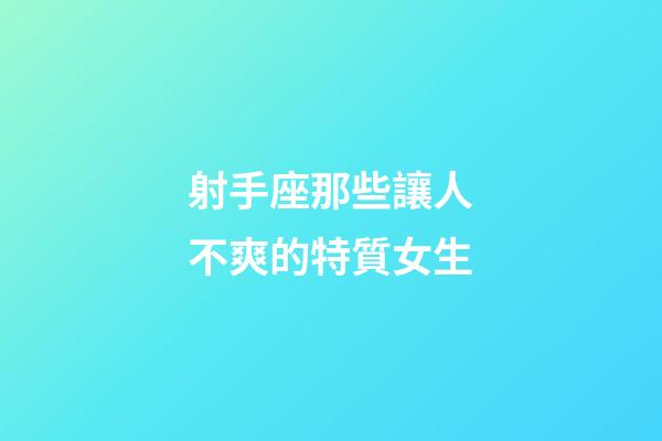 射手座那些讓人不爽的特質女生-第1張-星座運勢-玄機派