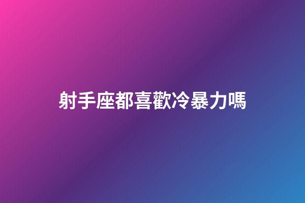 射手座都喜歡冷暴力嗎-第1張-星座運勢-玄機派