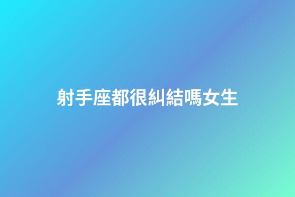 射手座都很糾結嗎女生-第1張-星座運勢-玄機派