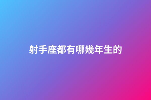 射手座都有哪幾年生的-第1張-星座運勢-玄機派