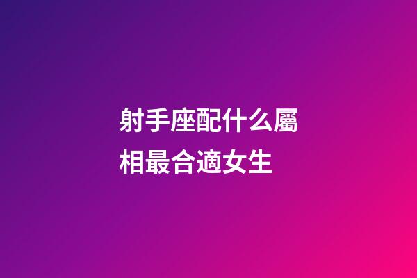 射手座配什么屬相最合適女生-第1張-星座運勢-玄機派