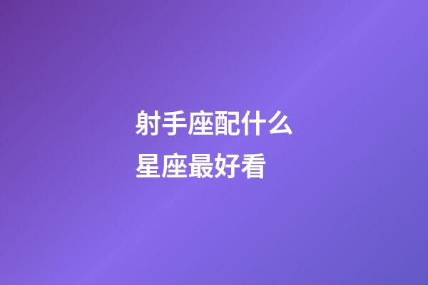 射手座配什么星座最好看-第1張-星座運勢-玄機派