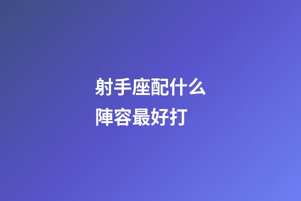 射手座配什么陣容最好打-第1張-星座運勢-玄機派