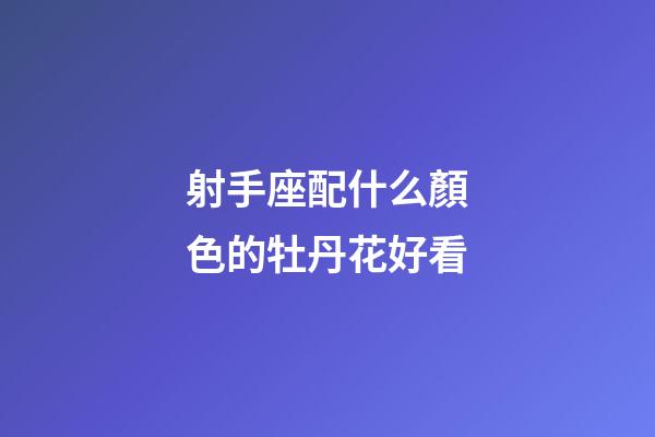 射手座配什么顏色的牡丹花好看-第1張-星座運勢-玄機派