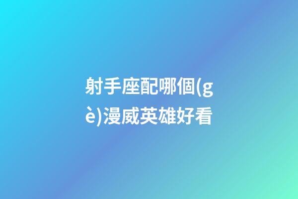 射手座配哪個(gè)漫威英雄好看