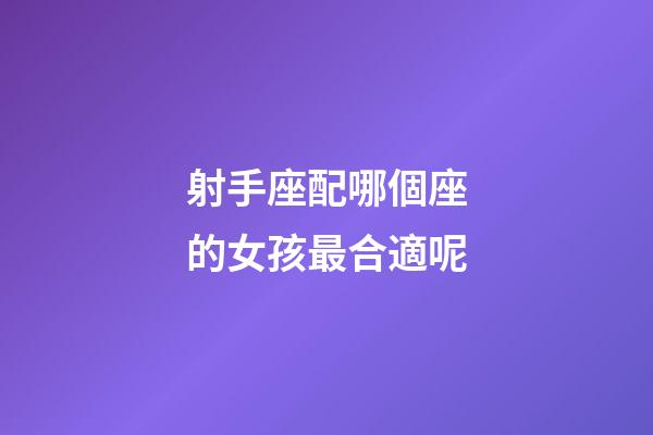 射手座配哪個座的女孩最合適呢-第1張-星座運勢-玄機派