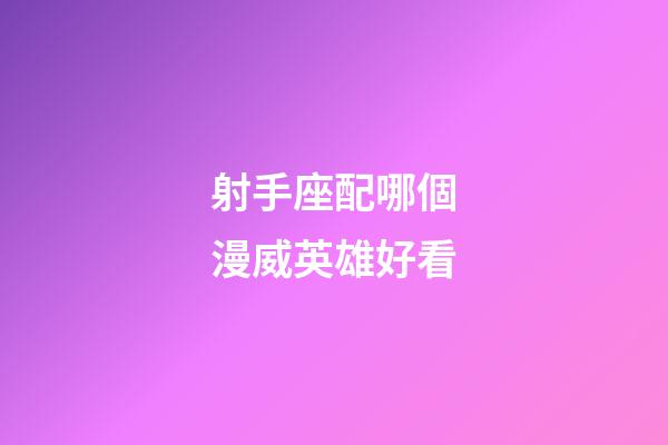 射手座配哪個漫威英雄好看-第1張-星座運勢-玄機派