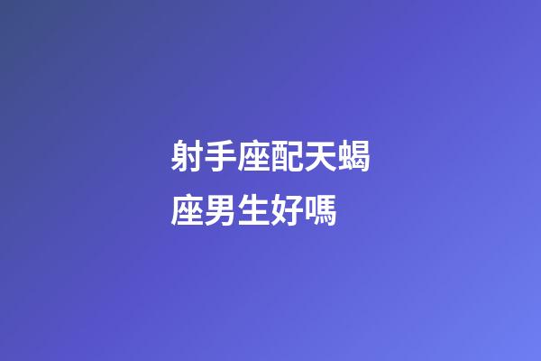 射手座配天蝎座男生好嗎-第1張-星座運(yùn)勢(shì)-玄機(jī)派
