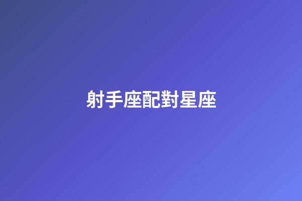 射手座配對星座（能把射手座玩死的星座）