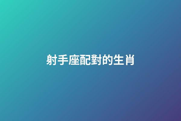 射手座配對的生肖-第1張-星座運勢-玄機派
