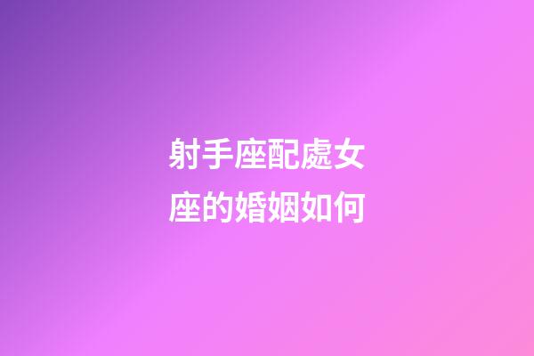 射手座配處女座的婚姻如何-第1張-星座運(yùn)勢(shì)-玄機(jī)派
