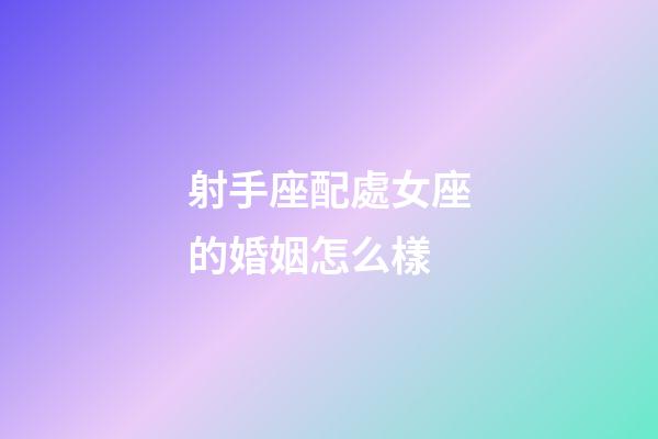 射手座配處女座的婚姻怎么樣-第1張-星座運勢-玄機派