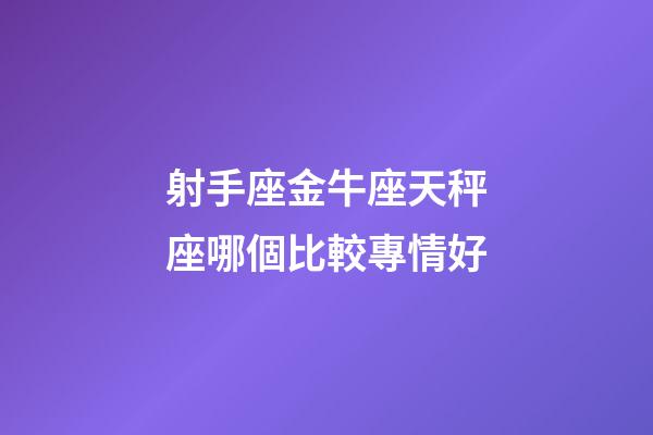 射手座金牛座天秤座哪個比較專情好-第1張-星座運勢-玄機派