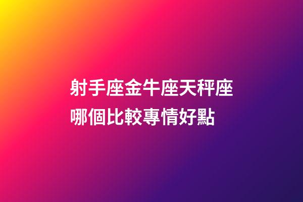 射手座金牛座天秤座哪個比較專情好點-第1張-星座運勢-玄機派