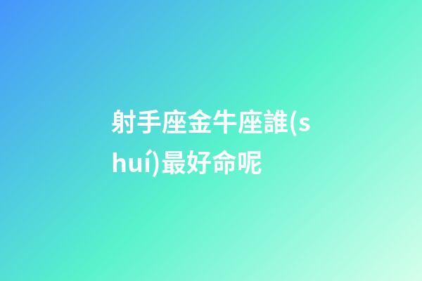 射手座金牛座誰(shuí)最好命呢-第1張-星座運(yùn)勢(shì)-玄機(jī)派
