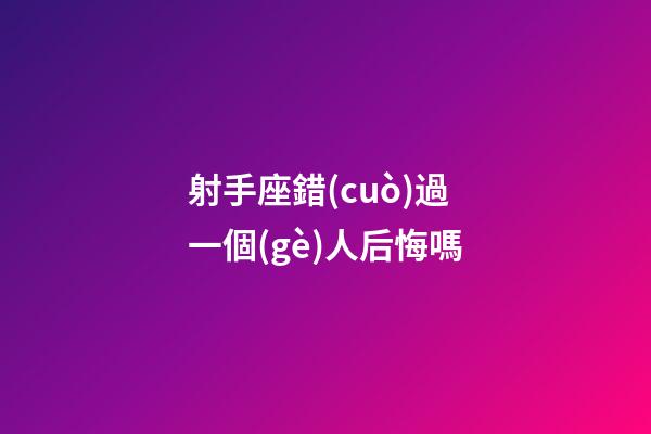 射手座錯(cuò)過一個(gè)人后悔嗎-第1張-星座運(yùn)勢(shì)-玄機(jī)派