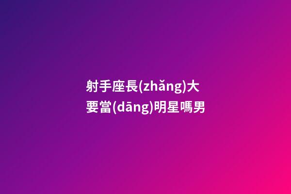 射手座長(zhǎng)大要當(dāng)明星嗎男