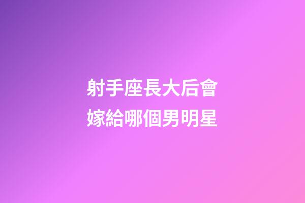 射手座長大后會嫁給哪個男明星-第1張-星座運勢-玄機派