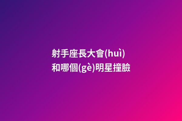 射手座長大會(huì)和哪個(gè)明星撞臉