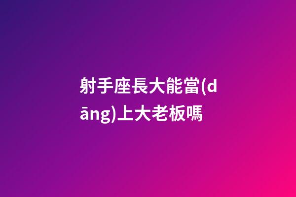 射手座長大能當(dāng)上大老板嗎-第1張-星座運(yùn)勢-玄機(jī)派