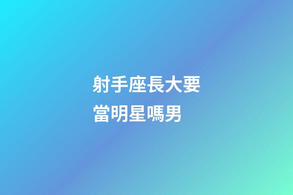 射手座長大要當明星嗎男