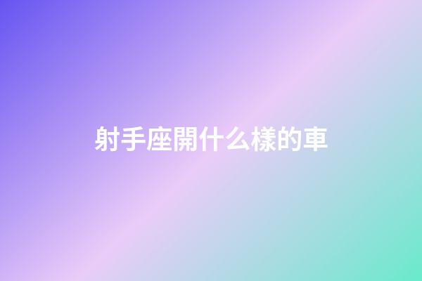 射手座開什么樣的車-第1張-星座運勢-玄機派