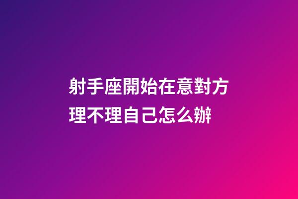 射手座開始在意對方理不理自己怎么辦-第1張-星座運勢-玄機派