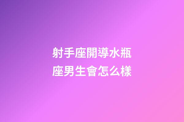 射手座開導水瓶座男生會怎么樣-第1張-星座運勢-玄機派