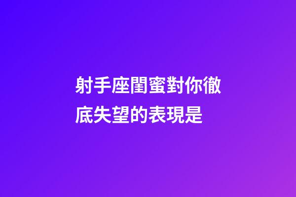射手座閨蜜對你徹底失望的表現是-第1張-星座運勢-玄機派
