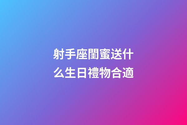 射手座閨蜜送什么生日禮物合適-第1張-星座運勢-玄機派
