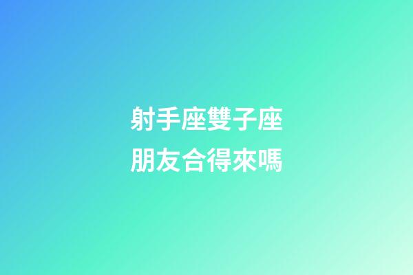 射手座雙子座朋友合得來嗎-第1張-星座運勢-玄機派