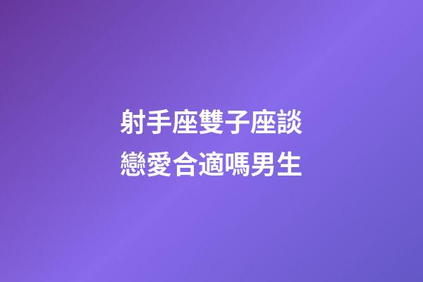 射手座雙子座談戀愛合適嗎男生-第1張-星座運勢-玄機派