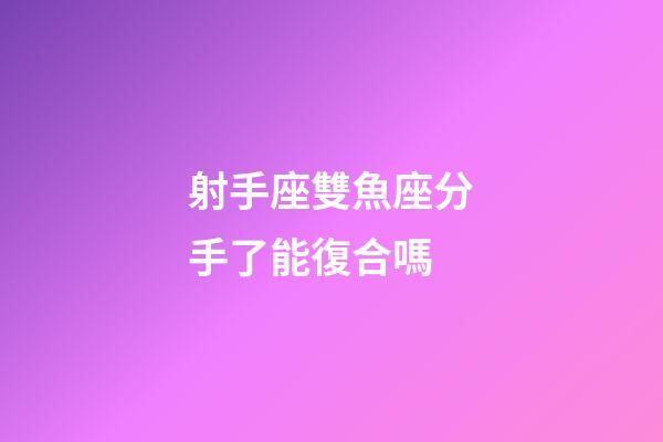 射手座雙魚座分手了能復合嗎-第1張-星座運勢-玄機派