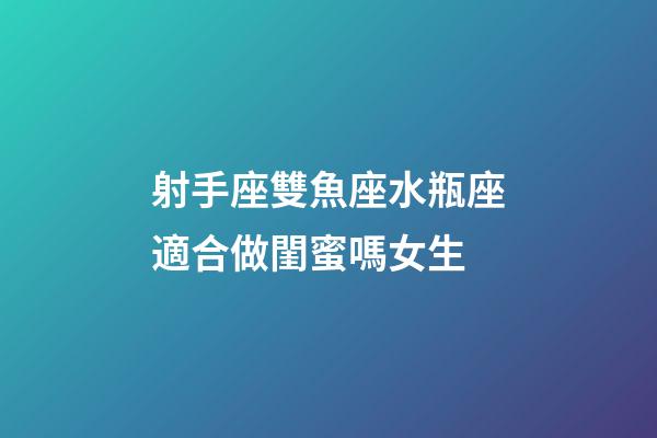 射手座雙魚座水瓶座適合做閨蜜嗎女生-第1張-星座運勢-玄機派