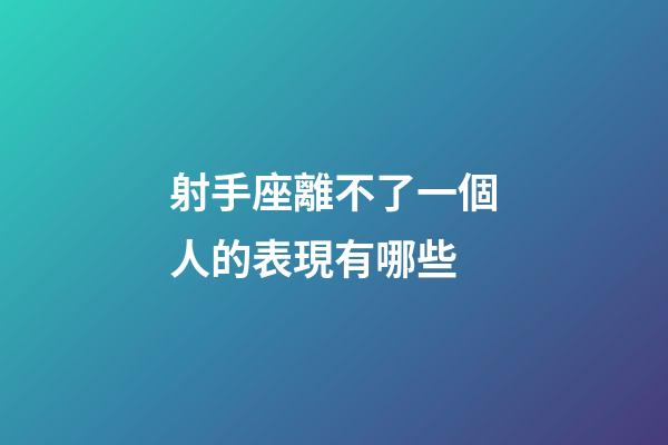 射手座離不了一個人的表現有哪些-第1張-星座運勢-玄機派