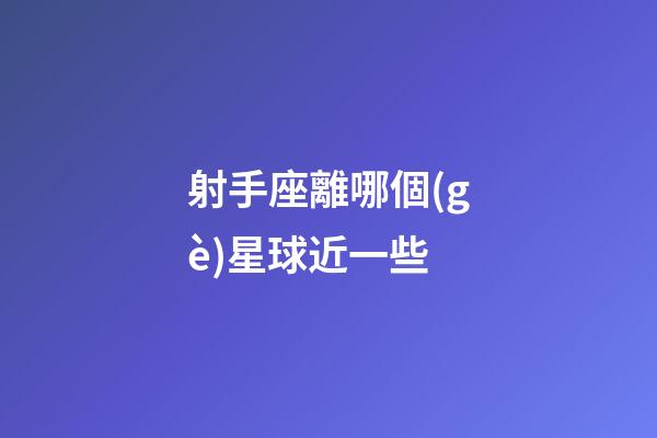 射手座離哪個(gè)星球近一些