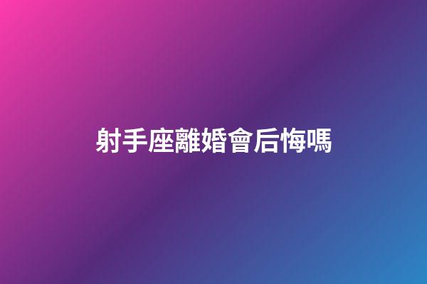 射手座離婚會后悔嗎-第1張-星座運勢-玄機派