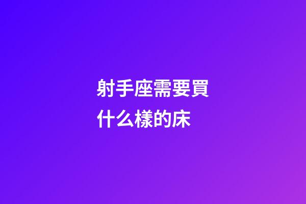 射手座需要買什么樣的床-第1張-星座運勢-玄機派